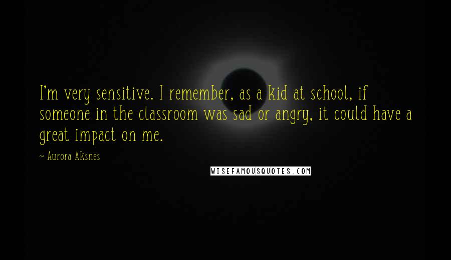 Aurora Aksnes Quotes: I'm very sensitive. I remember, as a kid at school, if someone in the classroom was sad or angry, it could have a great impact on me.