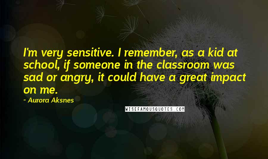 Aurora Aksnes Quotes: I'm very sensitive. I remember, as a kid at school, if someone in the classroom was sad or angry, it could have a great impact on me.