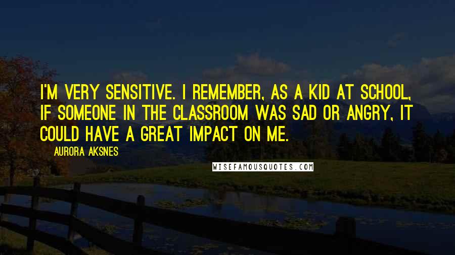 Aurora Aksnes Quotes: I'm very sensitive. I remember, as a kid at school, if someone in the classroom was sad or angry, it could have a great impact on me.