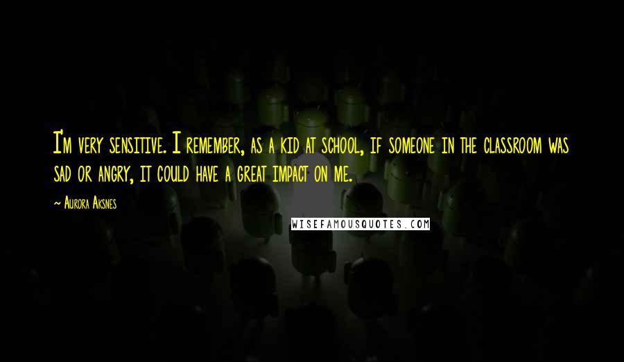 Aurora Aksnes Quotes: I'm very sensitive. I remember, as a kid at school, if someone in the classroom was sad or angry, it could have a great impact on me.