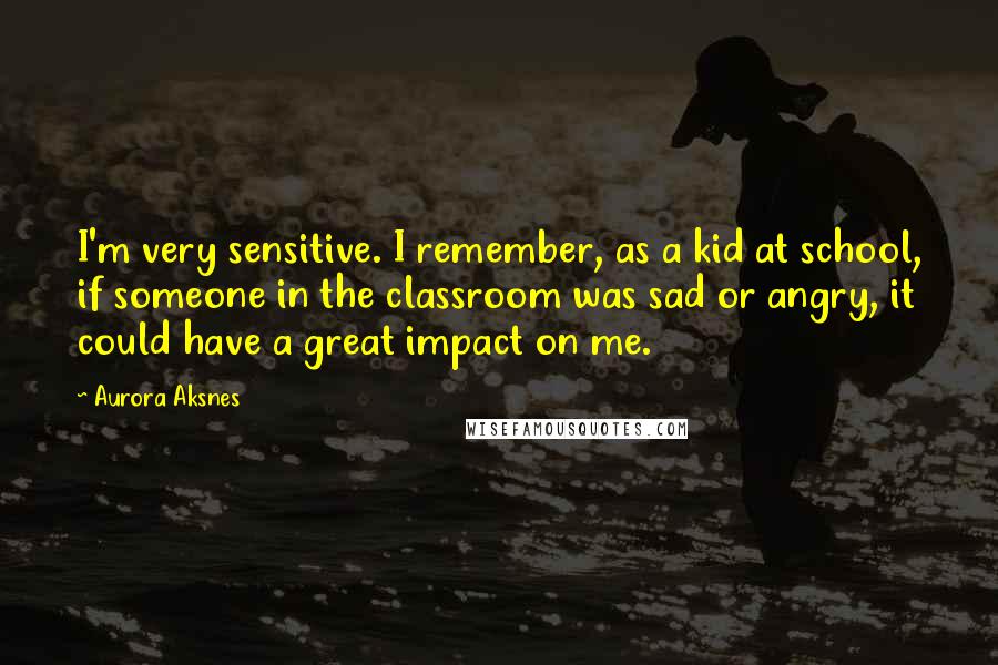 Aurora Aksnes Quotes: I'm very sensitive. I remember, as a kid at school, if someone in the classroom was sad or angry, it could have a great impact on me.