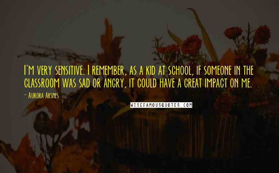 Aurora Aksnes Quotes: I'm very sensitive. I remember, as a kid at school, if someone in the classroom was sad or angry, it could have a great impact on me.