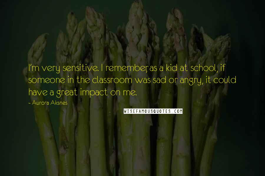 Aurora Aksnes Quotes: I'm very sensitive. I remember, as a kid at school, if someone in the classroom was sad or angry, it could have a great impact on me.