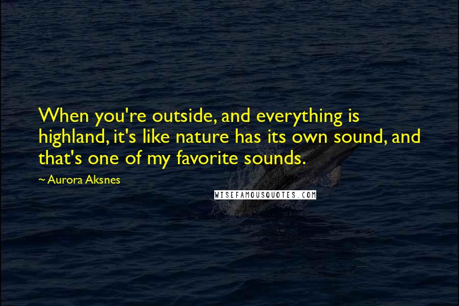 Aurora Aksnes Quotes: When you're outside, and everything is highland, it's like nature has its own sound, and that's one of my favorite sounds.