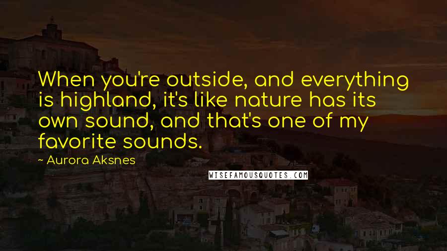 Aurora Aksnes Quotes: When you're outside, and everything is highland, it's like nature has its own sound, and that's one of my favorite sounds.