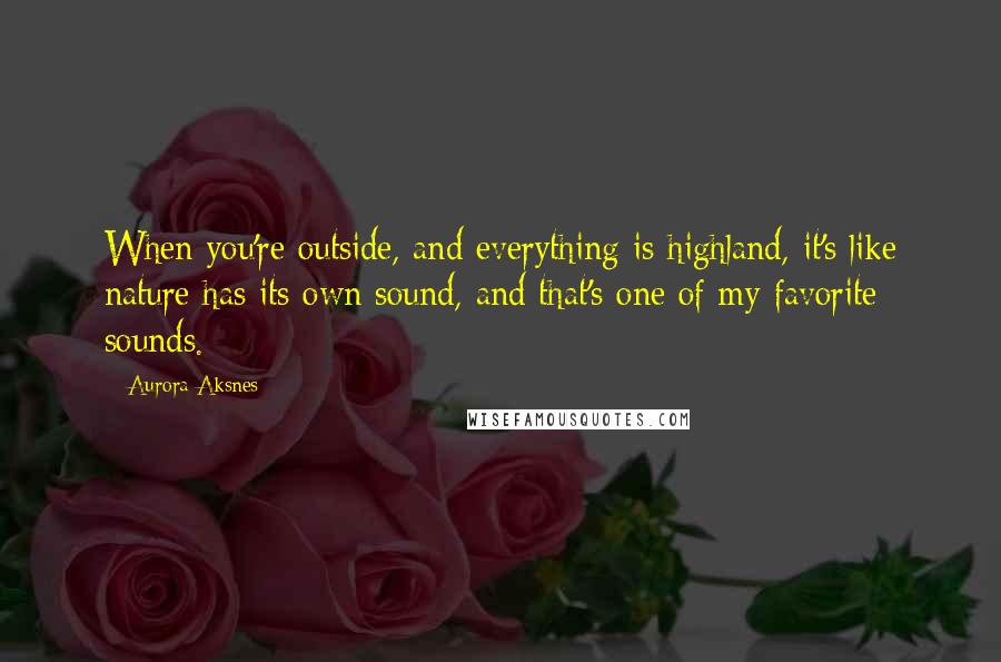 Aurora Aksnes Quotes: When you're outside, and everything is highland, it's like nature has its own sound, and that's one of my favorite sounds.