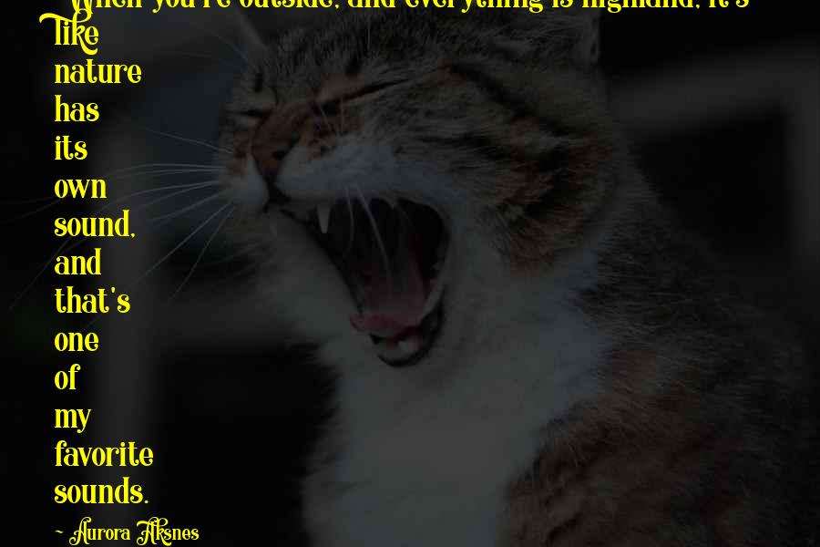 Aurora Aksnes Quotes: When you're outside, and everything is highland, it's like nature has its own sound, and that's one of my favorite sounds.