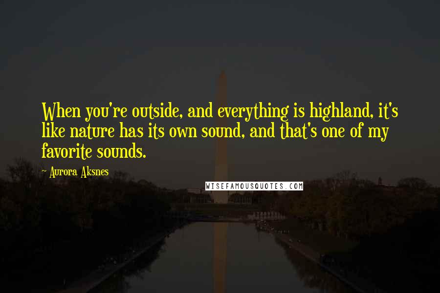 Aurora Aksnes Quotes: When you're outside, and everything is highland, it's like nature has its own sound, and that's one of my favorite sounds.