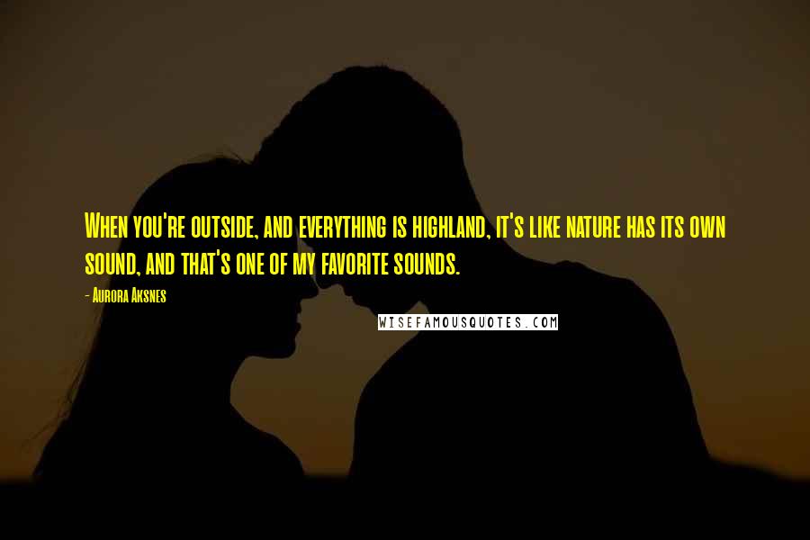 Aurora Aksnes Quotes: When you're outside, and everything is highland, it's like nature has its own sound, and that's one of my favorite sounds.