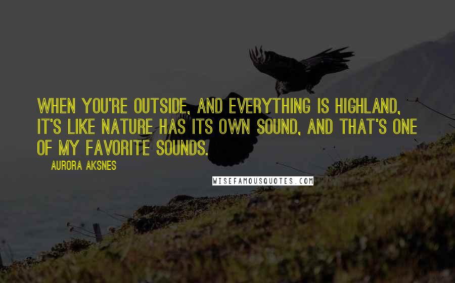 Aurora Aksnes Quotes: When you're outside, and everything is highland, it's like nature has its own sound, and that's one of my favorite sounds.