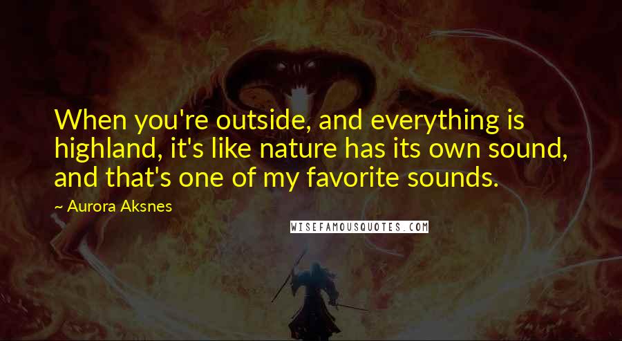 Aurora Aksnes Quotes: When you're outside, and everything is highland, it's like nature has its own sound, and that's one of my favorite sounds.