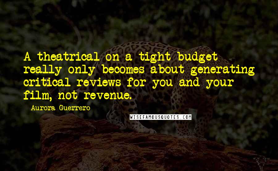 Aurora Guerrero Quotes: A theatrical on a tight budget really only becomes about generating critical reviews for you and your film, not revenue.