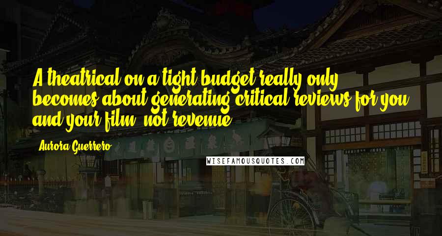 Aurora Guerrero Quotes: A theatrical on a tight budget really only becomes about generating critical reviews for you and your film, not revenue.