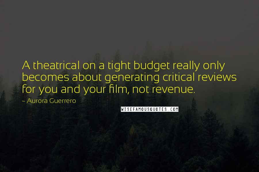 Aurora Guerrero Quotes: A theatrical on a tight budget really only becomes about generating critical reviews for you and your film, not revenue.