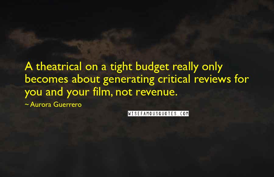 Aurora Guerrero Quotes: A theatrical on a tight budget really only becomes about generating critical reviews for you and your film, not revenue.
