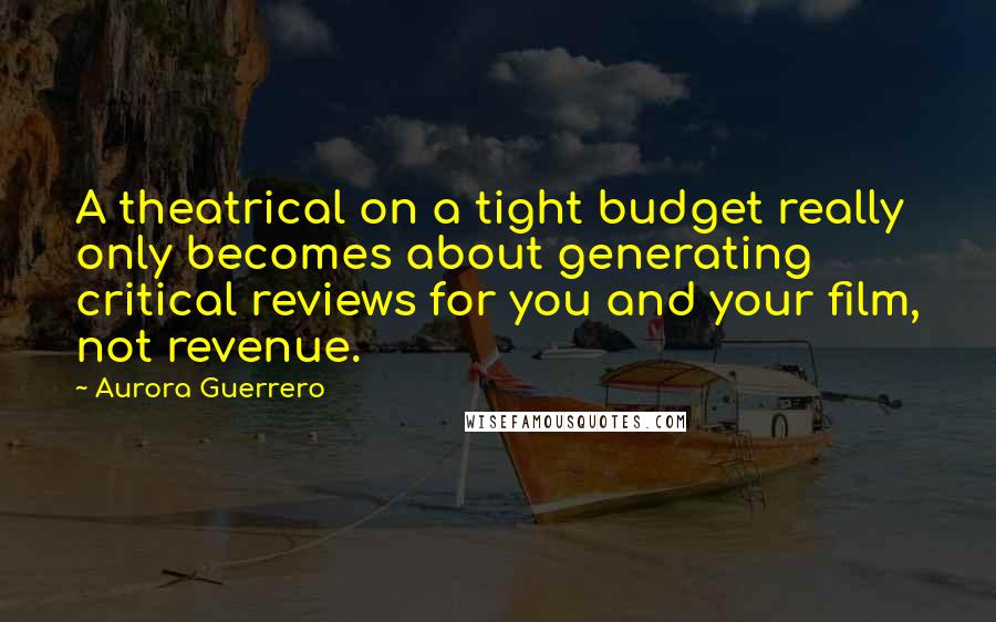 Aurora Guerrero Quotes: A theatrical on a tight budget really only becomes about generating critical reviews for you and your film, not revenue.