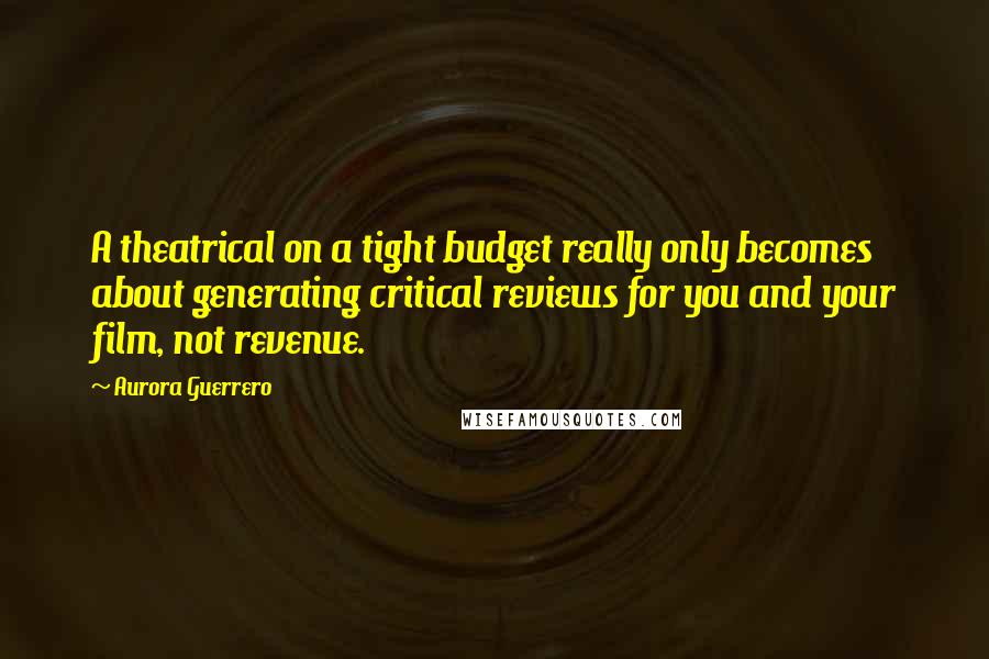Aurora Guerrero Quotes: A theatrical on a tight budget really only becomes about generating critical reviews for you and your film, not revenue.