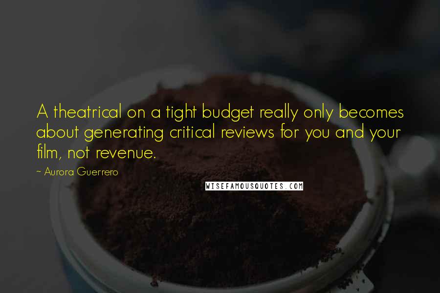 Aurora Guerrero Quotes: A theatrical on a tight budget really only becomes about generating critical reviews for you and your film, not revenue.