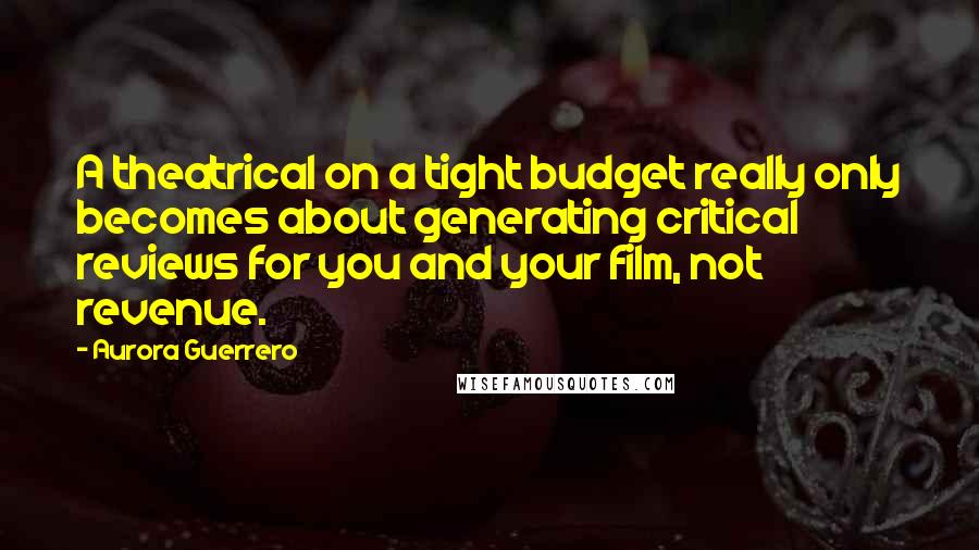 Aurora Guerrero Quotes: A theatrical on a tight budget really only becomes about generating critical reviews for you and your film, not revenue.