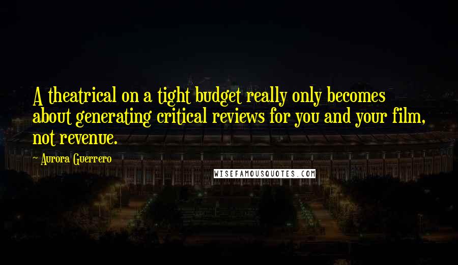 Aurora Guerrero Quotes: A theatrical on a tight budget really only becomes about generating critical reviews for you and your film, not revenue.