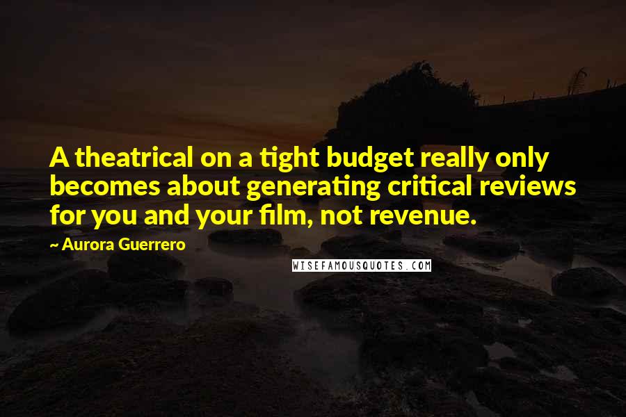 Aurora Guerrero Quotes: A theatrical on a tight budget really only becomes about generating critical reviews for you and your film, not revenue.