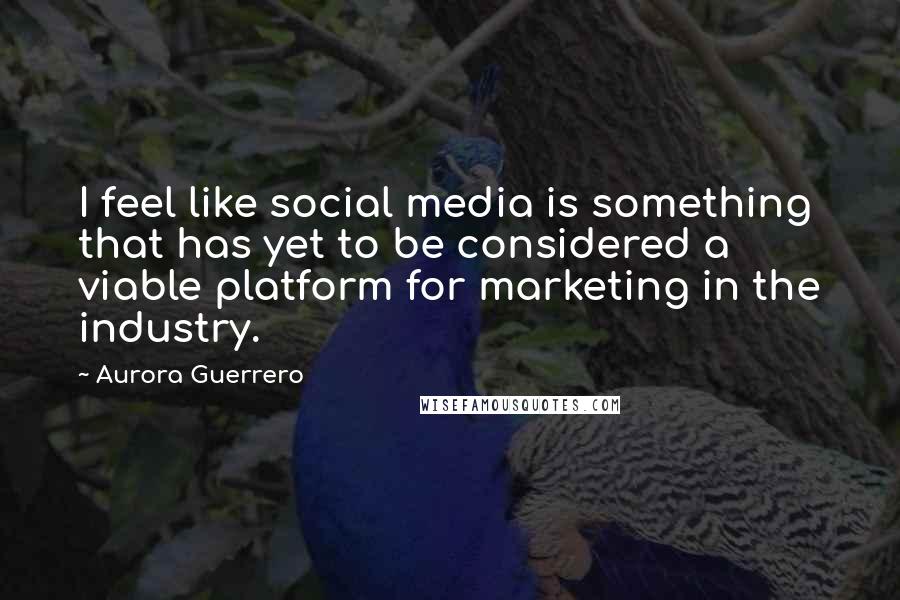 Aurora Guerrero Quotes: I feel like social media is something that has yet to be considered a viable platform for marketing in the industry.