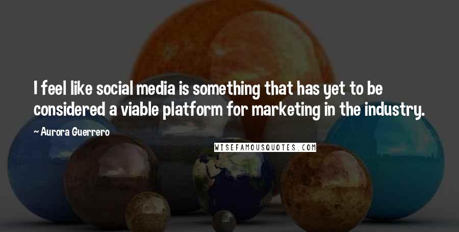 Aurora Guerrero Quotes: I feel like social media is something that has yet to be considered a viable platform for marketing in the industry.