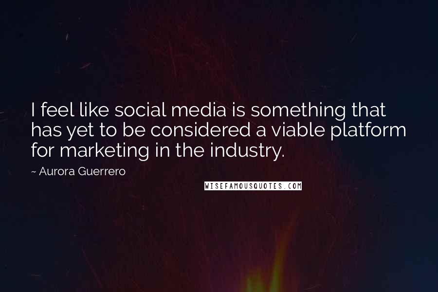 Aurora Guerrero Quotes: I feel like social media is something that has yet to be considered a viable platform for marketing in the industry.