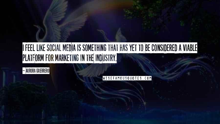 Aurora Guerrero Quotes: I feel like social media is something that has yet to be considered a viable platform for marketing in the industry.