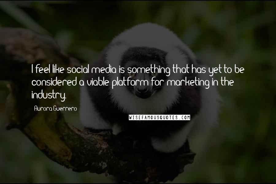 Aurora Guerrero Quotes: I feel like social media is something that has yet to be considered a viable platform for marketing in the industry.