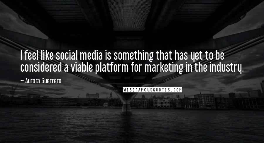 Aurora Guerrero Quotes: I feel like social media is something that has yet to be considered a viable platform for marketing in the industry.