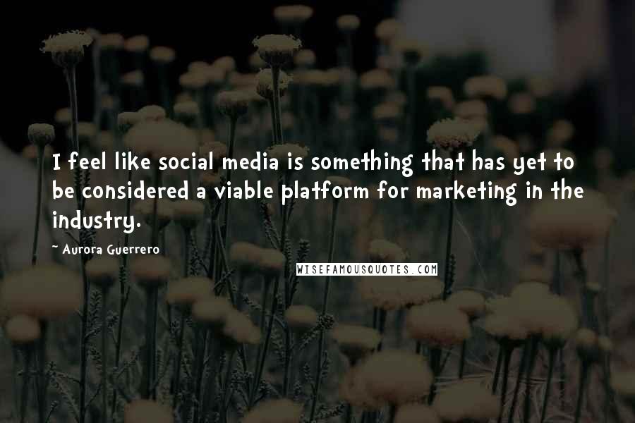 Aurora Guerrero Quotes: I feel like social media is something that has yet to be considered a viable platform for marketing in the industry.