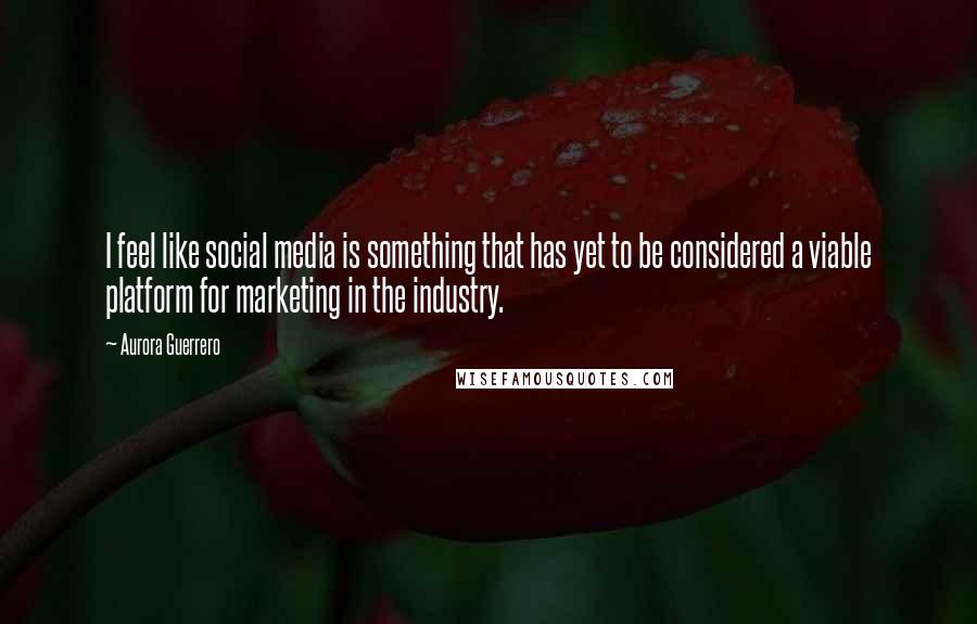 Aurora Guerrero Quotes: I feel like social media is something that has yet to be considered a viable platform for marketing in the industry.