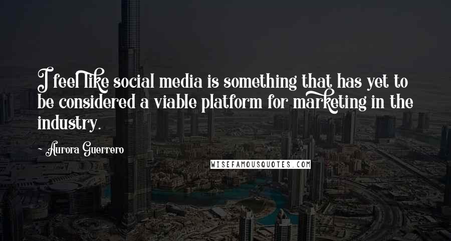 Aurora Guerrero Quotes: I feel like social media is something that has yet to be considered a viable platform for marketing in the industry.