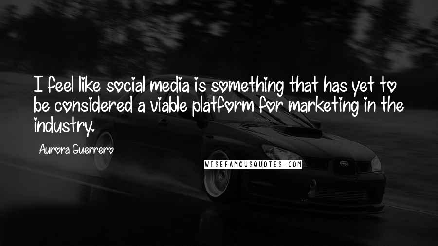 Aurora Guerrero Quotes: I feel like social media is something that has yet to be considered a viable platform for marketing in the industry.