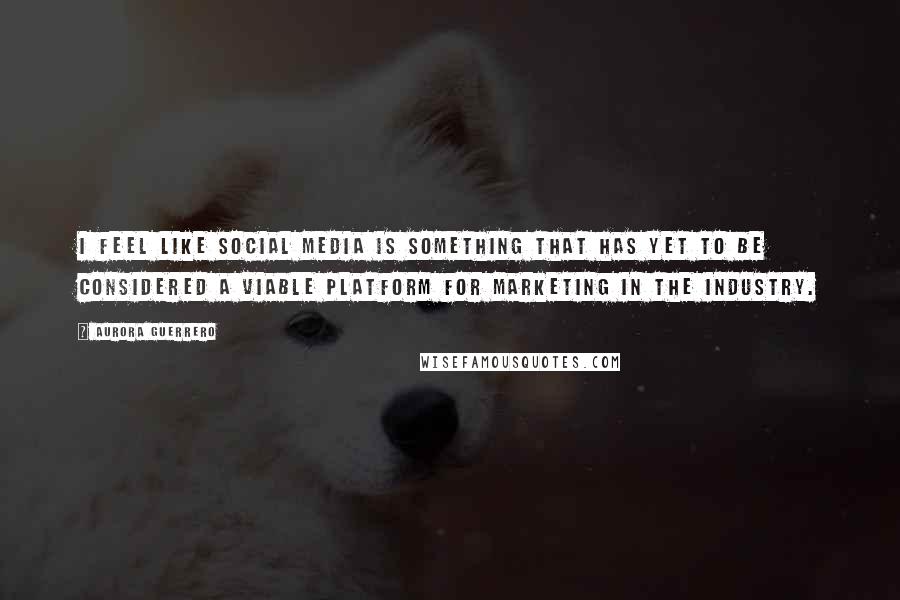 Aurora Guerrero Quotes: I feel like social media is something that has yet to be considered a viable platform for marketing in the industry.