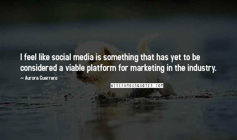 Aurora Guerrero Quotes: I feel like social media is something that has yet to be considered a viable platform for marketing in the industry.