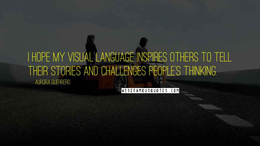 Aurora Guerrero Quotes: I hope my visual language inspires others to tell their stories and challenges people's thinking.