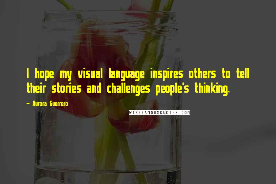 Aurora Guerrero Quotes: I hope my visual language inspires others to tell their stories and challenges people's thinking.