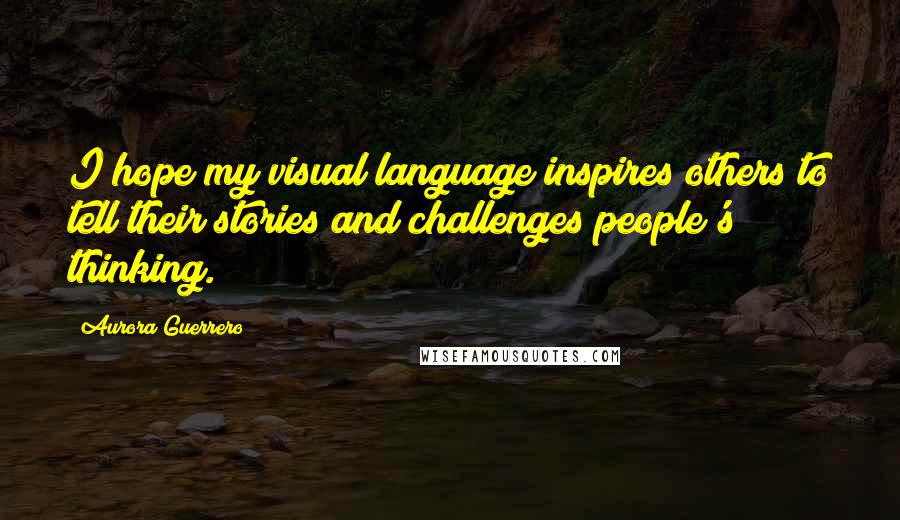 Aurora Guerrero Quotes: I hope my visual language inspires others to tell their stories and challenges people's thinking.