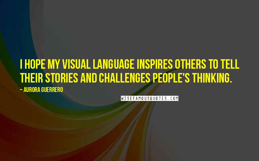 Aurora Guerrero Quotes: I hope my visual language inspires others to tell their stories and challenges people's thinking.