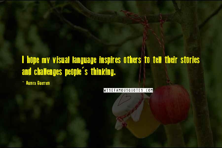 Aurora Guerrero Quotes: I hope my visual language inspires others to tell their stories and challenges people's thinking.