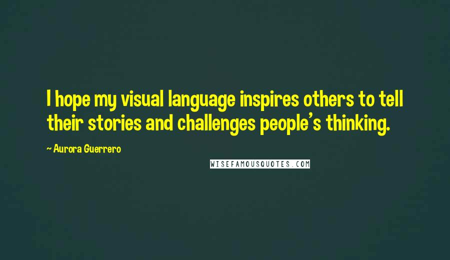 Aurora Guerrero Quotes: I hope my visual language inspires others to tell their stories and challenges people's thinking.