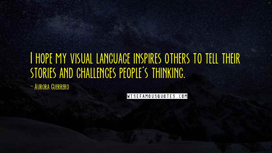 Aurora Guerrero Quotes: I hope my visual language inspires others to tell their stories and challenges people's thinking.