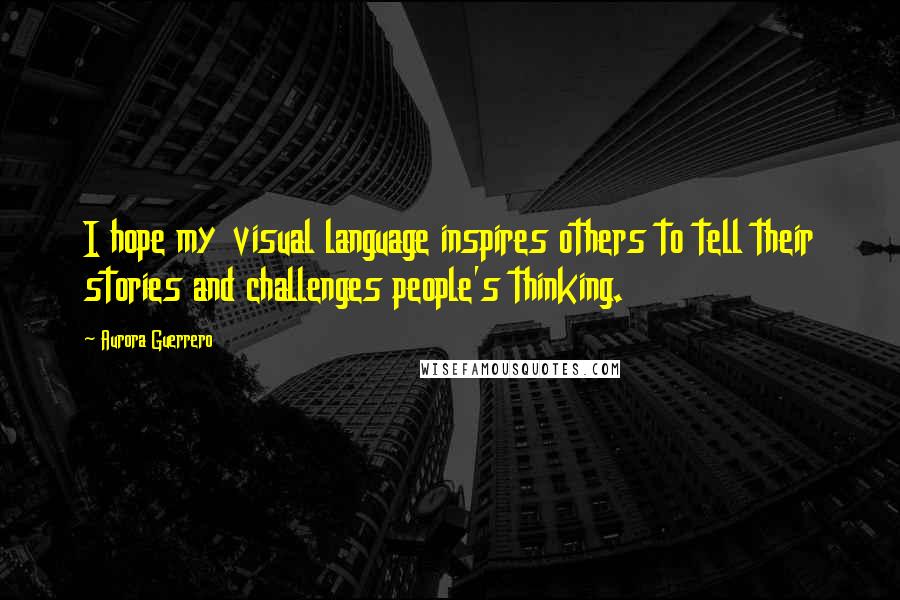 Aurora Guerrero Quotes: I hope my visual language inspires others to tell their stories and challenges people's thinking.