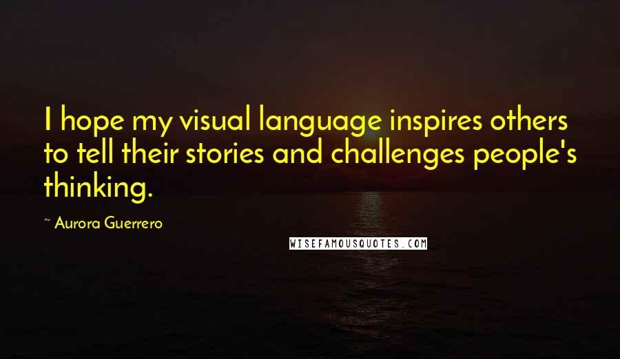 Aurora Guerrero Quotes: I hope my visual language inspires others to tell their stories and challenges people's thinking.