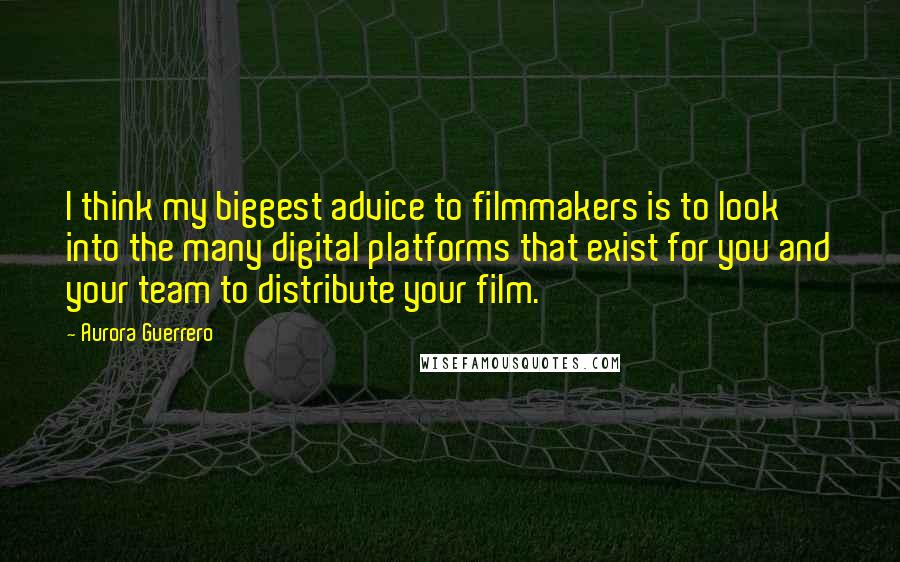 Aurora Guerrero Quotes: I think my biggest advice to filmmakers is to look into the many digital platforms that exist for you and your team to distribute your film.