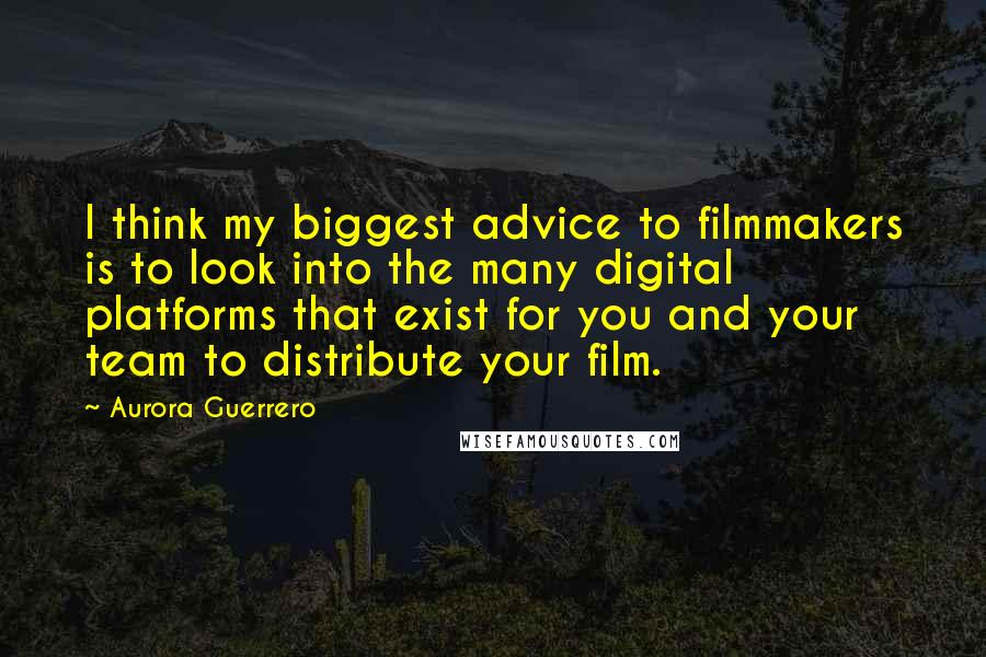 Aurora Guerrero Quotes: I think my biggest advice to filmmakers is to look into the many digital platforms that exist for you and your team to distribute your film.