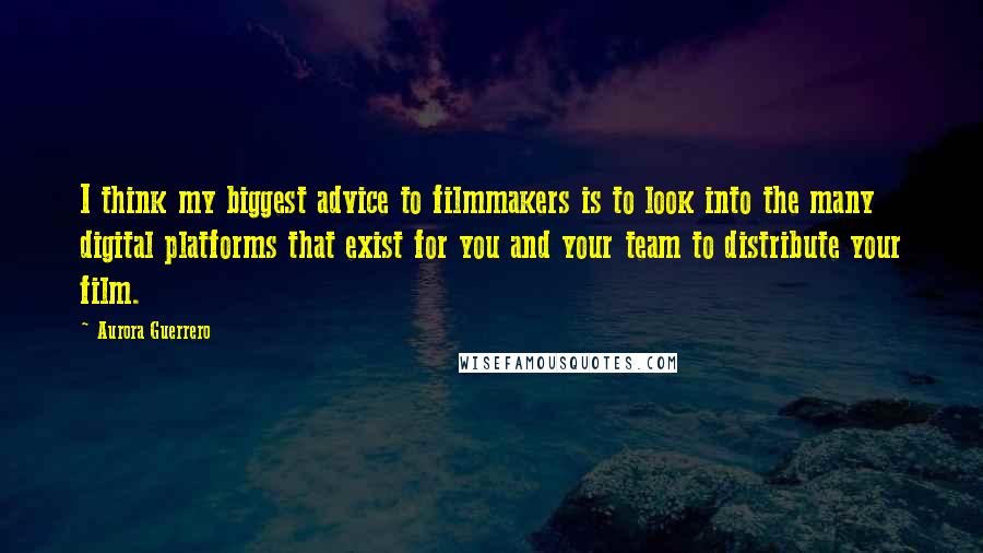 Aurora Guerrero Quotes: I think my biggest advice to filmmakers is to look into the many digital platforms that exist for you and your team to distribute your film.