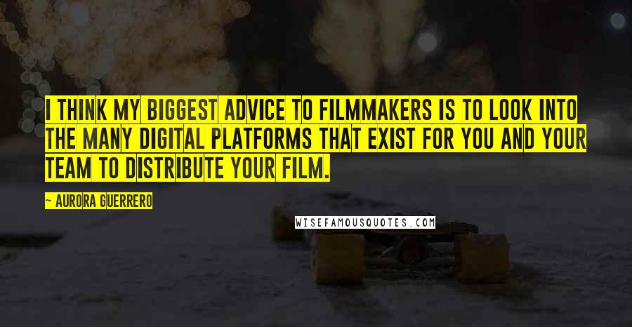 Aurora Guerrero Quotes: I think my biggest advice to filmmakers is to look into the many digital platforms that exist for you and your team to distribute your film.